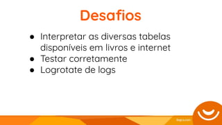 Desaﬁos
● Interpretar as diversas tabelas
disponíveis em livros e internet
● Testar corretamente
● Logrotate de logs
 