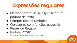 ● Método formal de se especiﬁcar um
padrão de texto
● Composição de símbolos
● Caracteres com funções especiais
● Regex ou Regexp
● Padrão POSIX
(Portable Operating System Interface)
Expressões regulares
 