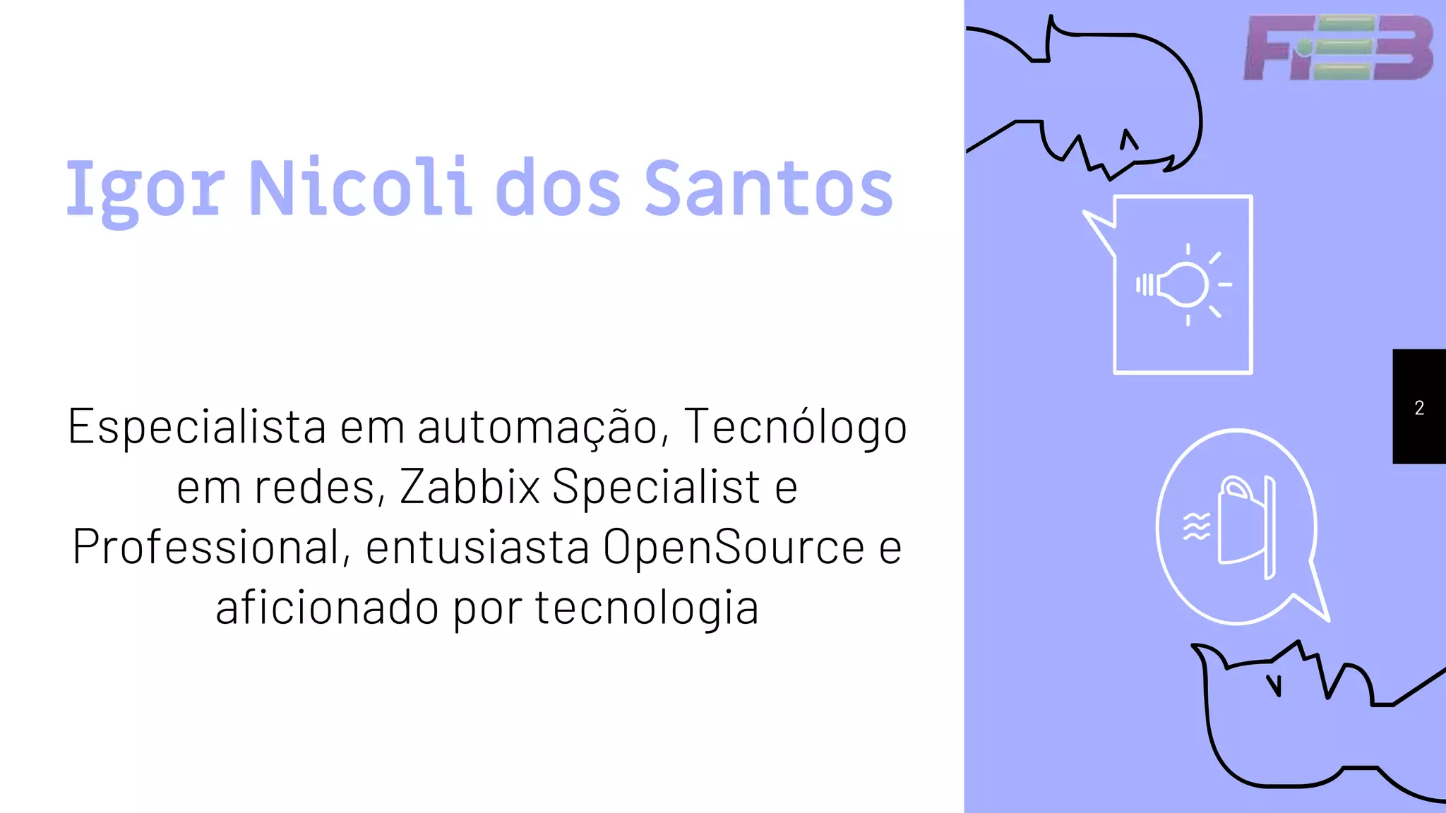 Igor Nicoli dos Santos
2
Especialista em automação, Tecnólogo
em redes, Zabbix Specialist e
Professional, entusiasta OpenSource e
aficionado por tecnologia
 