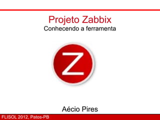 Projeto Zabbix
                  Conhecendo a ferramenta




                        Aécio Pires
FLISOL 2012, Patos-PB
 