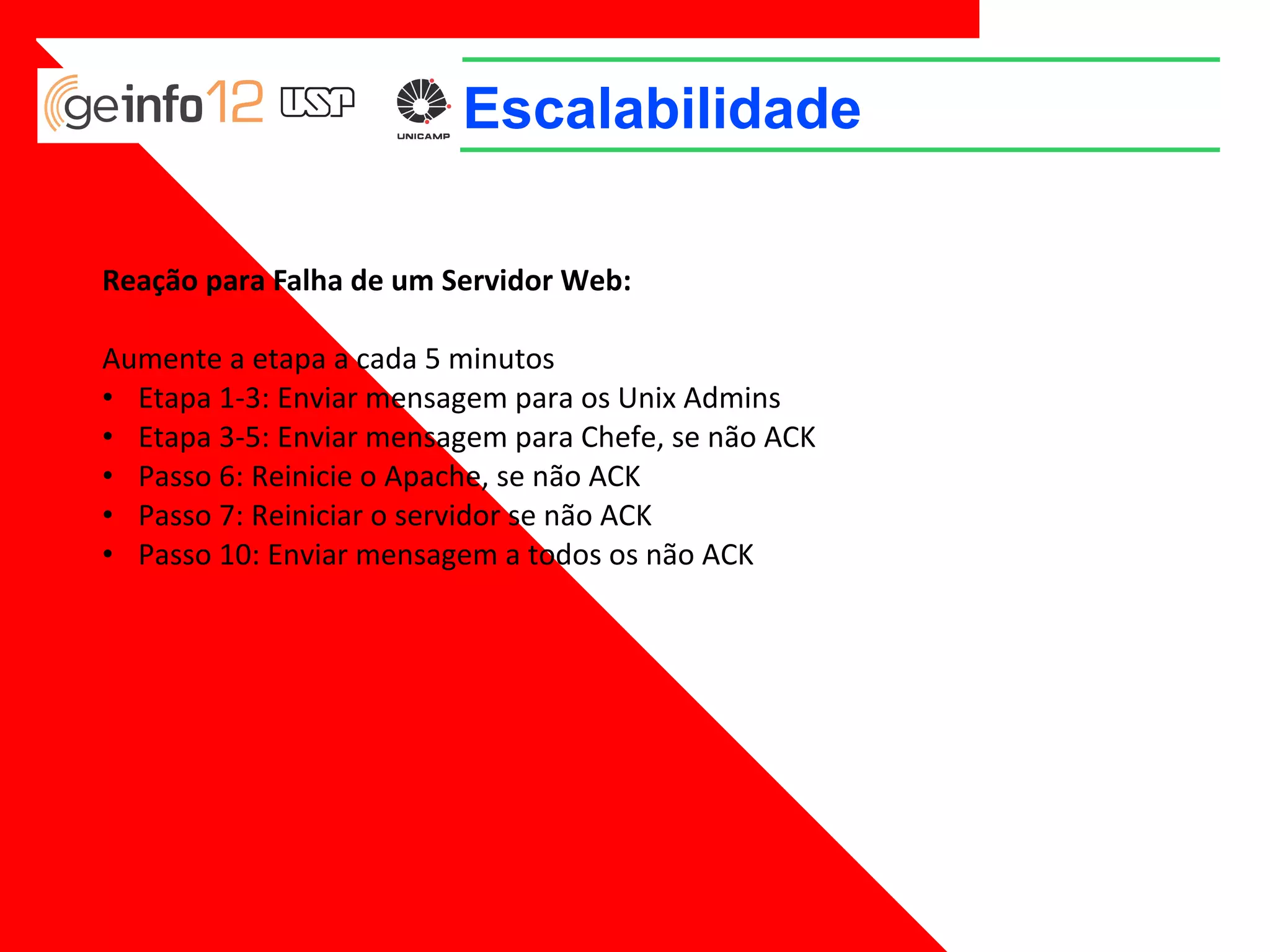 Escalabilidade
Reação para Falha de um Servidor Web:
Aumente a etapa a cada 5 minutos
• Etapa 1-3: Enviar mensagem para os Unix Admins
• Etapa 3-5: Enviar mensagem para Chefe, se não ACK
• Passo 6: Reinicie o Apache, se não ACK
• Passo 7: Reiniciar o servidor se não ACK
• Passo 10: Enviar mensagem a todos os não ACK

 