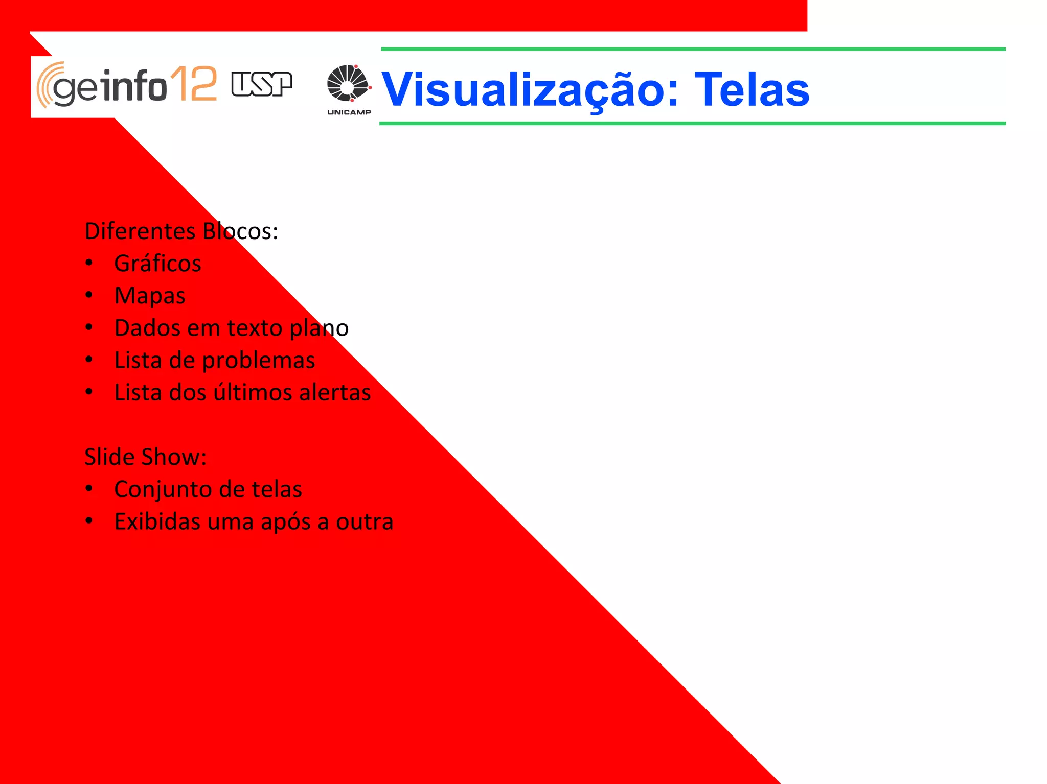 Visualização: Telas
Diferentes Blocos:
• Gráficos
• Mapas
• Dados em texto plano
• Lista de problemas
• Lista dos últimos alertas
Slide Show:
• Conjunto de telas
• Exibidas uma após a outra

 