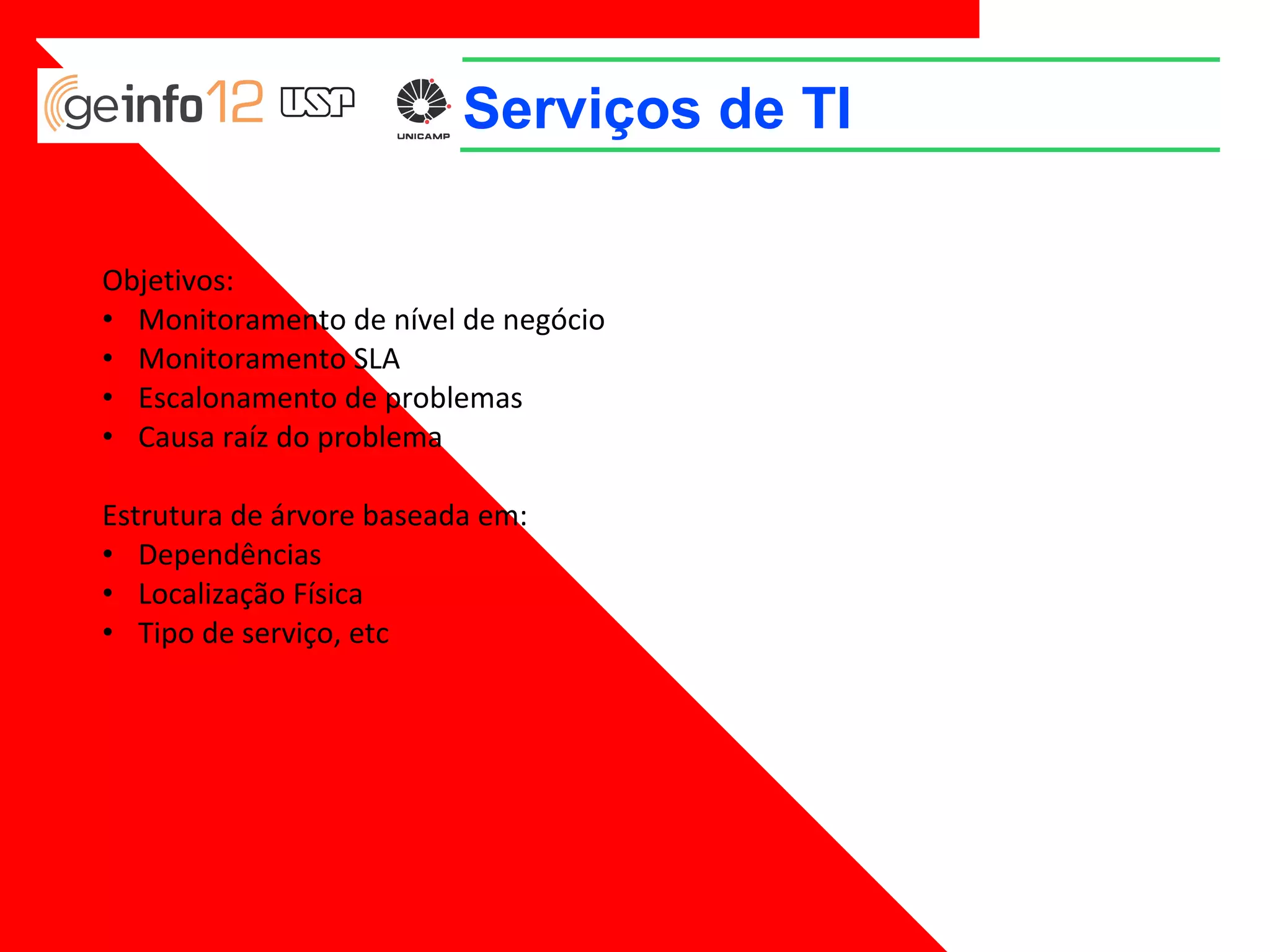 Serviços de TI
Objetivos:
• Monitoramento de nível de negócio
• Monitoramento SLA
• Escalonamento de problemas
• Causa raíz do problema
Estrutura de árvore baseada em:
• Dependências
• Localização Física
• Tipo de serviço, etc

 