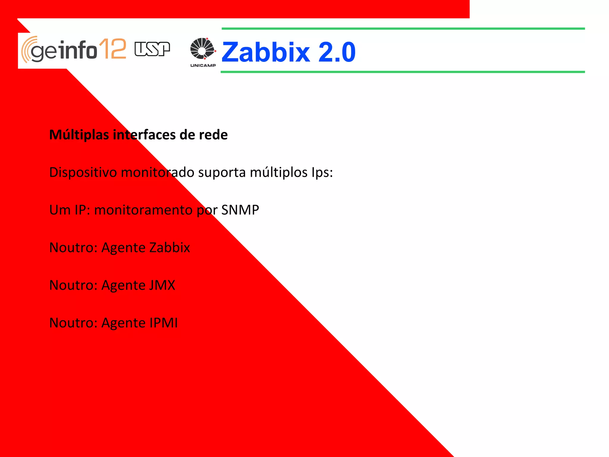 Zabbix 2.0
Múltiplas interfaces de rede
Dispositivo monitorado suporta múltiplos Ips:
Um IP: monitoramento por SNMP
Noutro: Agente Zabbix
Noutro: Agente JMX
Noutro: Agente IPMI

 
