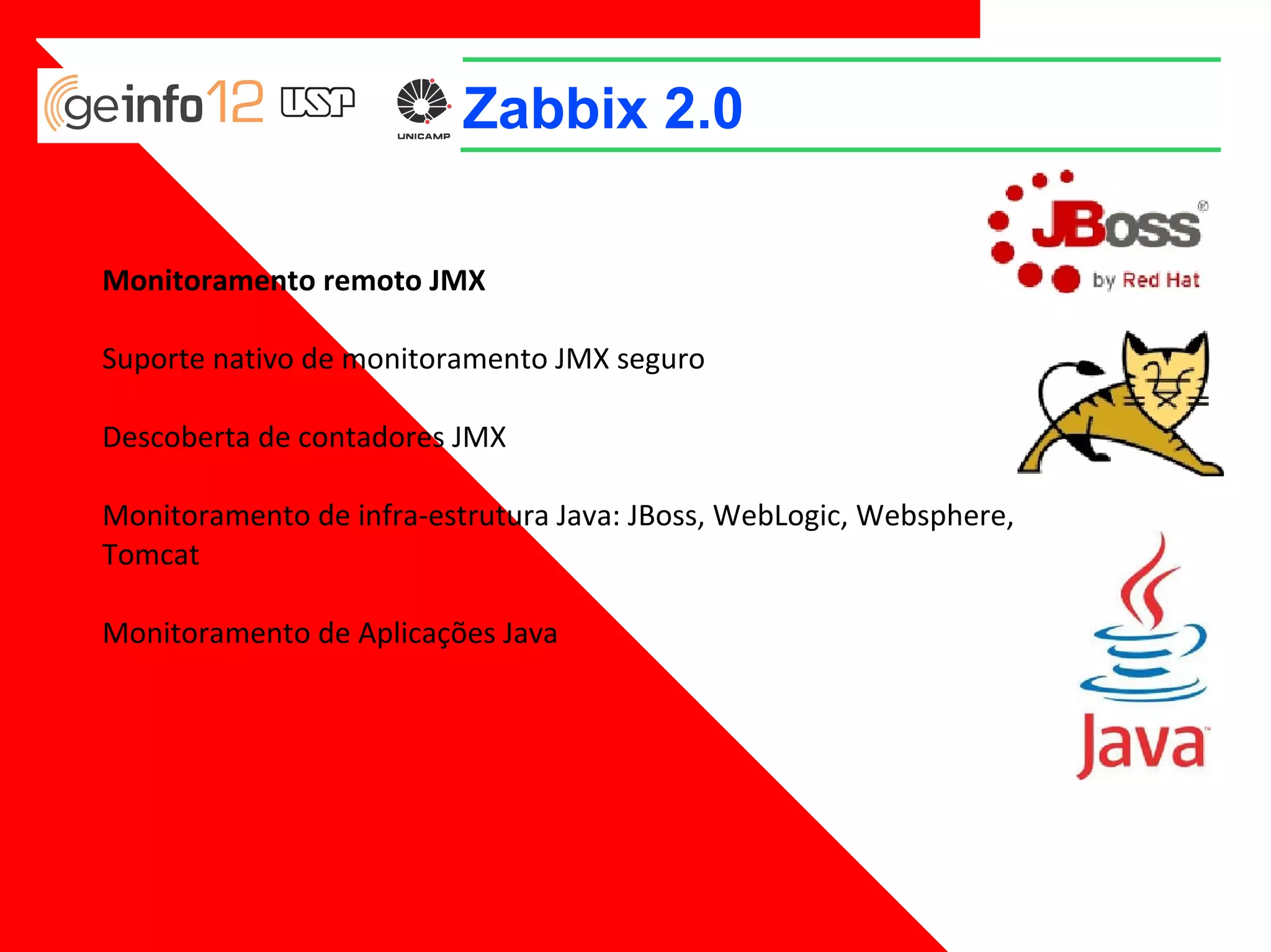 Zabbix 2.0
Monitoramento remoto JMX
Suporte nativo de monitoramento JMX seguro
Descoberta de contadores JMX
Monitoramento de infra-estrutura Java: JBoss, WebLogic, Websphere,
Tomcat
Monitoramento de Aplicações Java

 