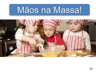 32
Mãos na Massa!
 
