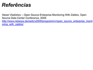 Alexei Vladishev – Open Source Enterprise Monitoring With Zabbix, Open
Source Data Center Conference, 2009.
http://www.netways.de/osdc/y2009/programm/v/open_source_enterprise_monit
oring_with_zabbix/
Referências
 