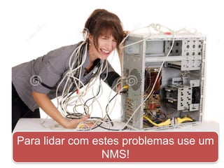 Para lidar com estes problemas use um
NMS!
 