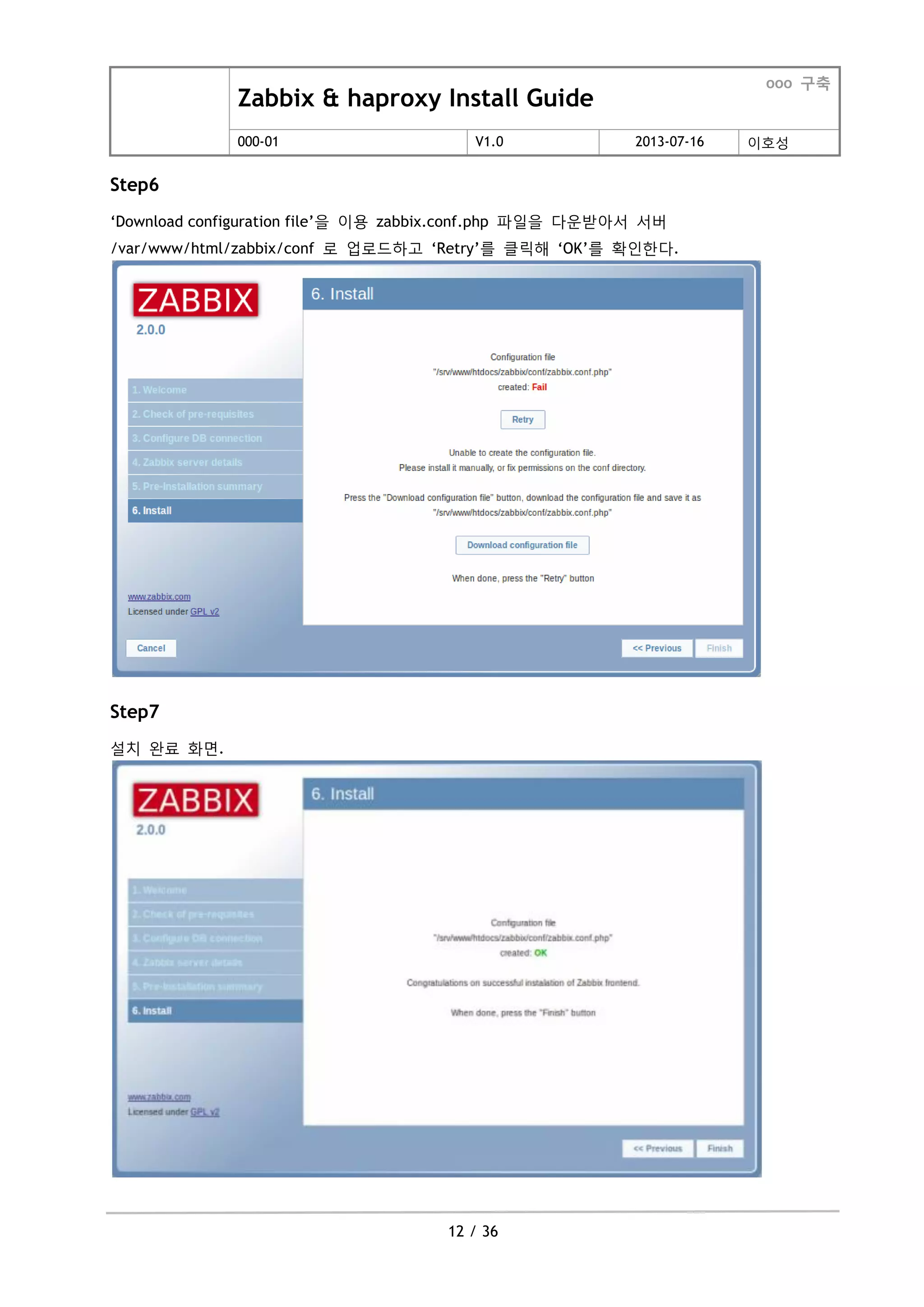 Zabbix & haproxy Install Guide
ooo 구축
000-01 V1.0 2013-07-16 이호성
12 / 36
Step6
„Download configuration file‟을 이용 zabbix.conf.php 파일을 다운받아서 서버
/var/www/html/zabbix/conf 로 업로드하고 „Retry‟를 클릭해 „OK‟를 확인한다.
Step7
설치 완료 화면.
 