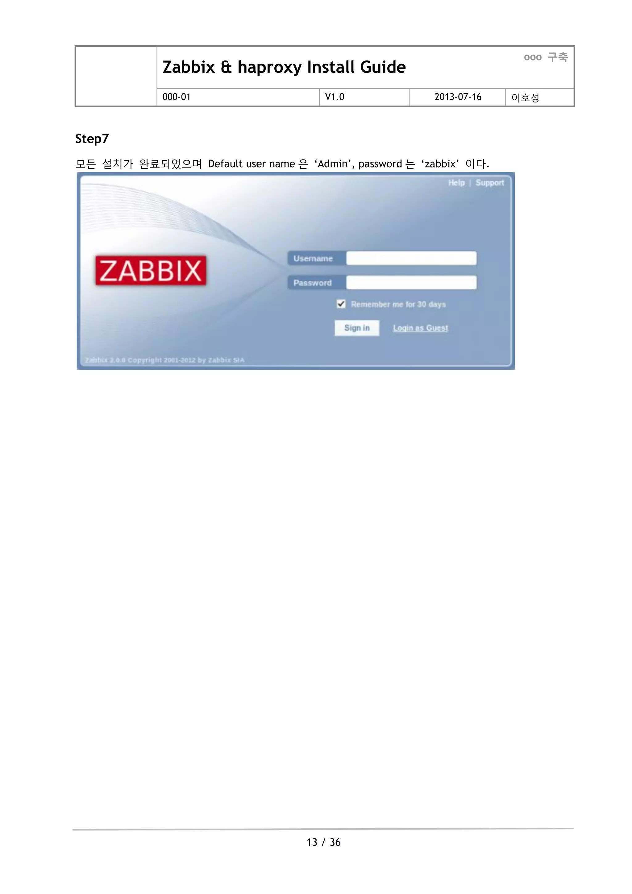 Zabbix & haproxy Install Guide
ooo 구축
000-01 V1.0 2013-07-16 이호성
13 / 36
Step7
모든 설치가 완료되었으며 Default user name 은 „Admin‟, password 는 „zabbix‟ 이다.
 