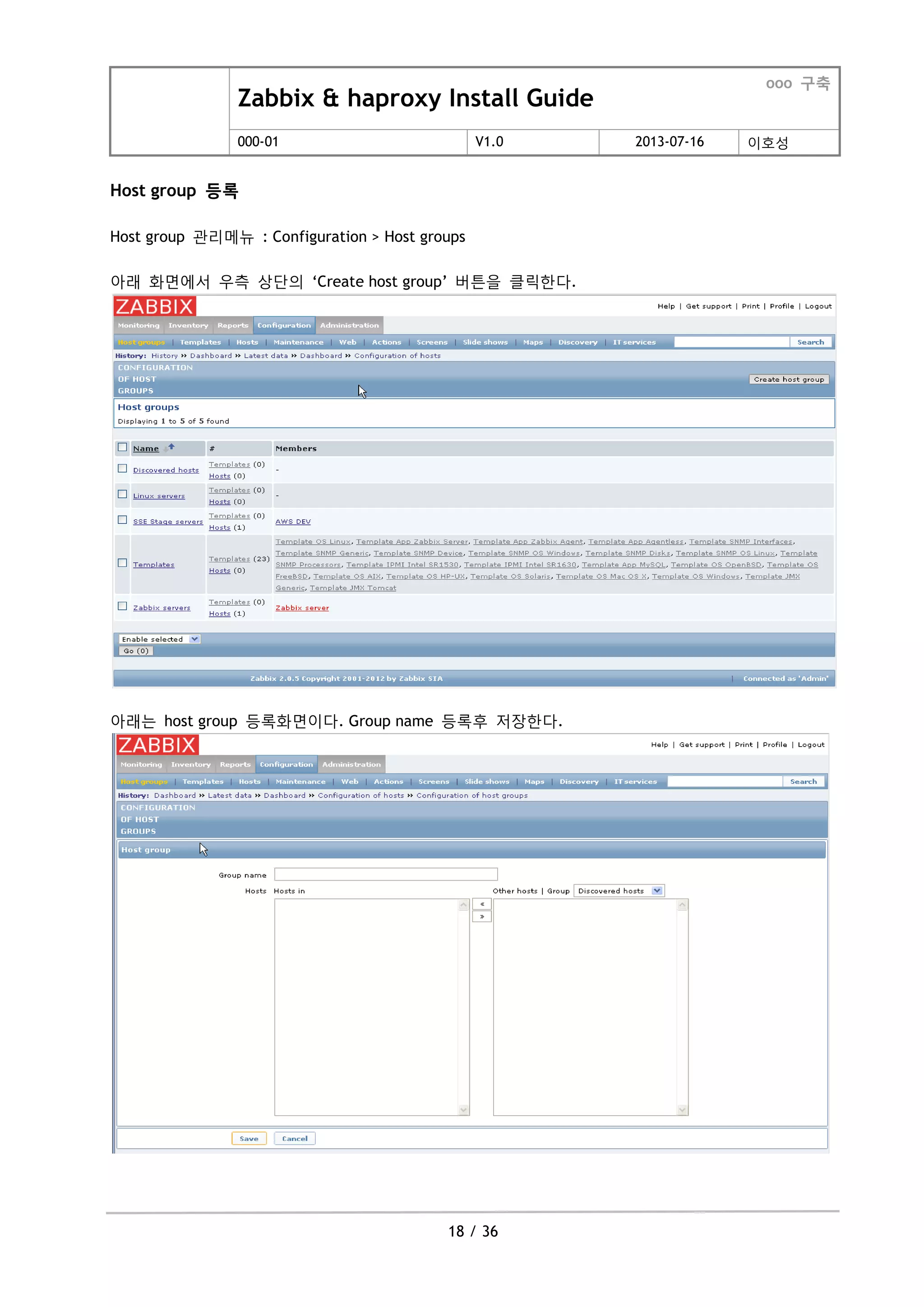 Zabbix & haproxy Install Guide
ooo 구축
000-01 V1.0 2013-07-16 이호성
18 / 36
Host group 등록
Host group 관리메뉴 : Configuration > Host groups
아래 화면에서 우측 상단의 „Create host group‟ 버튺을 클릭한다.
아래는 host group 등록화면이다. Group name 등록후 저장한다.
 