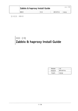 Zabbix & haproxy Install Guide
ooo 구축
000-01 V1.0 2013-07-16 이호성
1 / 36
문서번호 : 000-01
000 구축
Zabbix & haproxy Install Guide
Version 1.0
개정일자 2013-07-16
작성자 이호성
 