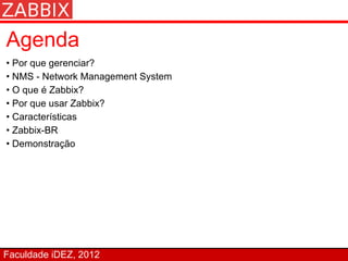 Agenda
• Por que gerenciar?
• NMS - Network Management System
• O que é Zabbix?
• Por que usar Zabbix?
• Características
• Zabbix-BR
• Demonstração




Faculdade iDEZ, 2012
 