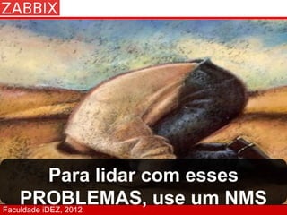 Para lidar com esses
    PROBLEMAS, use um NMS
Faculdade iDEZ, 2012
 