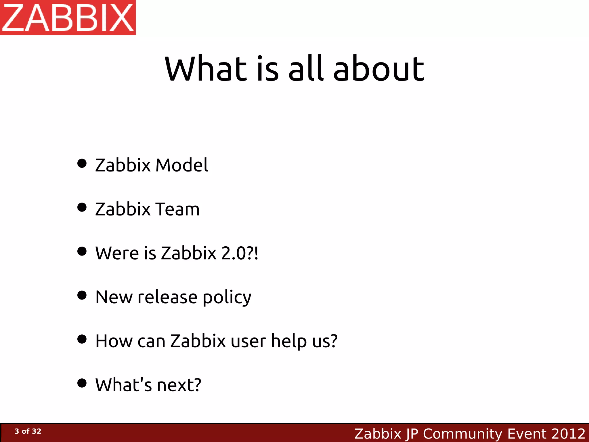 What is all about

          • Zabbix Model
          • Zabbix Team
          • Were is Zabbix 2.0?!
          • New release policy
          • How can Zabbix user help us?
          • What's next?
3 of 32
                                           Zabbix JP Community Event 2012
 