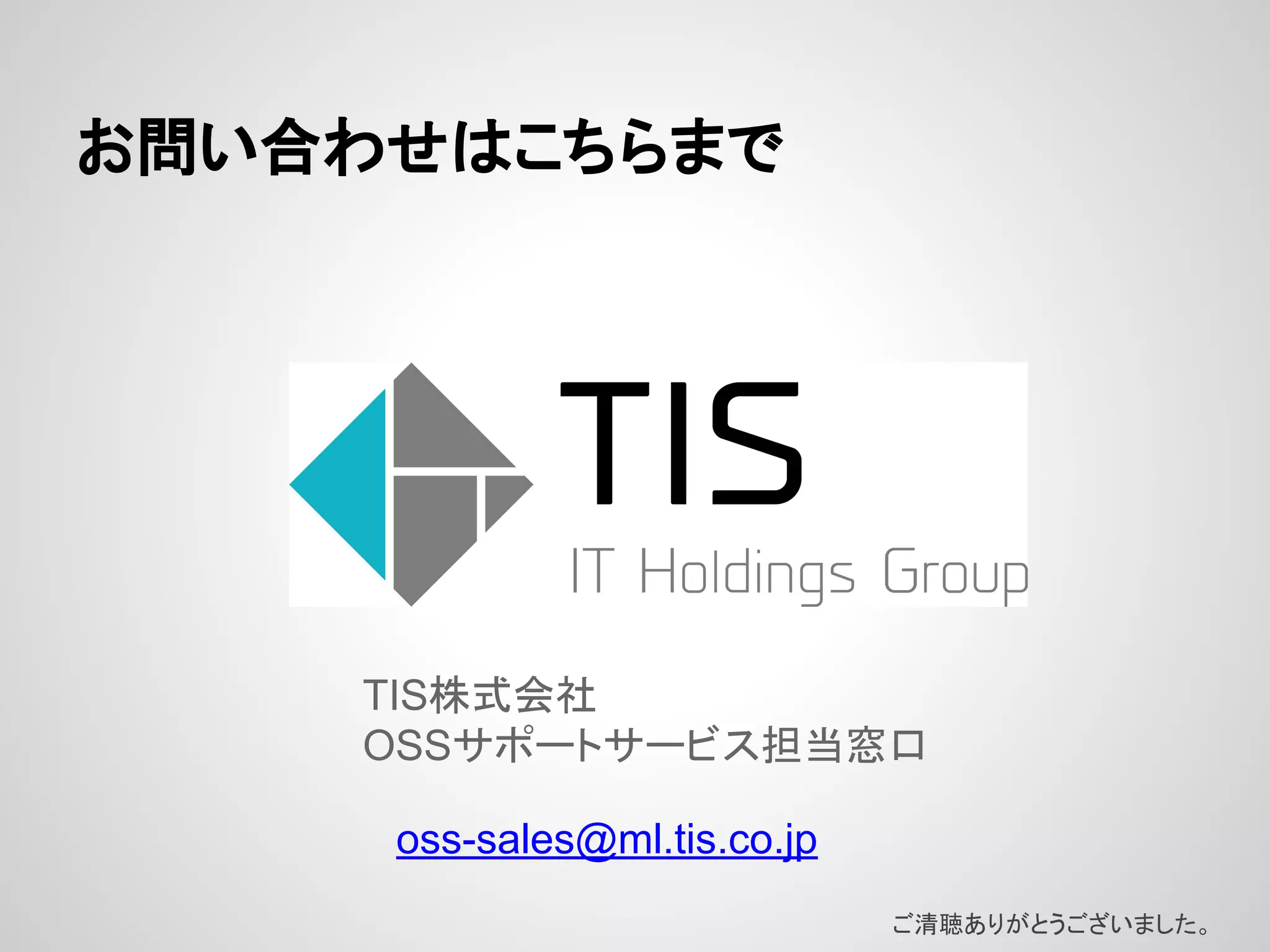 䛚ၥ䛔ྜ䜟䛫䛿䛣䛱䜙䜎䛷 
TISᰴᘧ఍♫ 
OSS䝃䝫䞊䝖䝃䞊䝡䝇ᢸᙜ❆ཱྀ 
oss-sales@ml.tis.co.jp 
䛤Ύ⫈䛒䜚䛜䛸䛖䛤䛦䛔䜎䛧䛯䚹 
