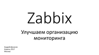 Zabbix
Улучшаем организацию
мониторинга
Андрей Денисов
Апрель,2017
Москва
 
