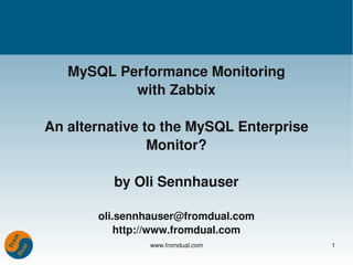 MySQL Performance Monitoring
           with Zabbix

An alternative to the MySQL Enterprise 
                Monitor?

          by Oli Sennhauser

       oli.sennhauser@fromdual.com
           http://www.fromdual.com
               www.fromdual.com           1
 