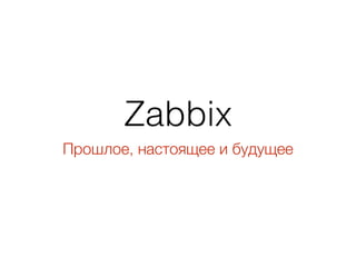 Zabbix
Прошлое, настоящее и будущее
 