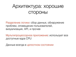 Архитектура: хорошие
стороны
Разделение логики: сбор данных, обнаружение
проблем, оповещение пользователей,
визуализация, API, и прочее
Мультипроцессорное приложение: использует все
доступные ядра CPU
Данные всегда в целостном состоянии
 