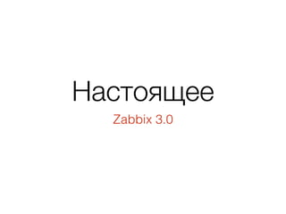 Настоящее
Zabbix 3.0
 
