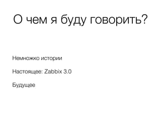 О чем я буду говорить?
Немножко истории
Настоящее: Zabbix 3.0
Будущее
 