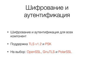 Шифрование и
аутентификация
• Шифрование и аутентификация для всех
компонент
• Поддержка TLS v1.2 и PSK
• На выбор: OpenSSL, GnuTLS и PolarSSL
 