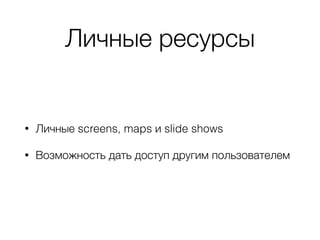 Личные ресурсы
• Личные screens, maps и slide shows
• Возможность дать доступ другим пользователем
 