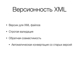 Версионность XML
• Версии для XML файлов
• Строгая валидация
• Обратная совместимость
• Автоматическая конвертация со старых версий
 