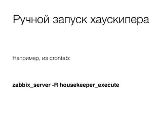Ручной запуск хаускипера
Например, из crontab:
zabbix_server -R housekeeper_execute
 