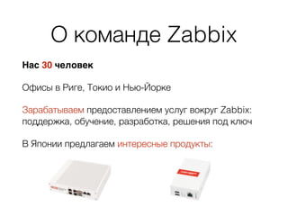О команде Zabbix
Нас 30 человек
Офисы в Риге, Токио и Нью-Йорке
Зарабатываем предоставлением услуг вокруг Zabbix:
поддержка, обучение, разработка, решения под ключ
В Японии предлагаем интересные продукты:
 
