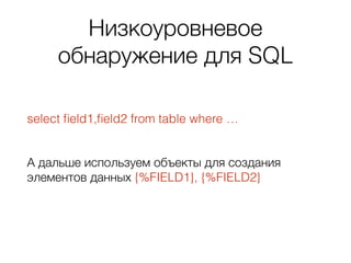 Низкоуровневое
обнаружение для SQL
select ﬁeld1,ﬁeld2 from table where … 
А дальше используем объекты для создания
элементов данных {%FIELD1}, {%FIELD2} 
 