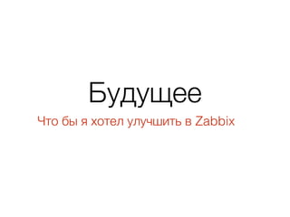 Будущее
Что бы я хотел улучшить в Zabbix
 