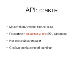 API: факты
• Может быть ужасно медленным
• Генерирует слишком много SQL запросов
• Нет строгой валидации
• Слабые сообщения об ошибках
 