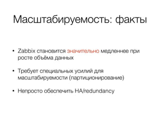 Масштабируемость: факты
• Zabbix становится значительно медленнее при
росте объёма данных
• Требует специальных усилий для
масштабируемости (партиционирование)
• Непросто обеспечить HA/redundancy
 