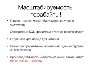 Масштабируемость:
терабайты!
• Горизонтальная масштабируемость на уровне
хранилища  
 
Стандартные SQL хранилища этого не обеспечивают
• Отдельное хранилище для истории
• Новый распределённый мониторинг: один интерфейс
на все сервера
• Производительность интерфейса очень важна, ответ
менее чем за 1 секунду
 