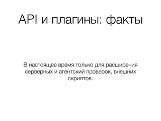 API и плагины: факты
В настоящее время только для расширения
серверных и агентский проверок, внешних
скриптов.
 