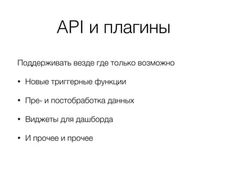 API и плагины
Поддерживать везде где только возможно
• Новые триггерные функции
• Пре- и постобработка данных
• Виджеты для дашборда
• И прочее и прочее
 