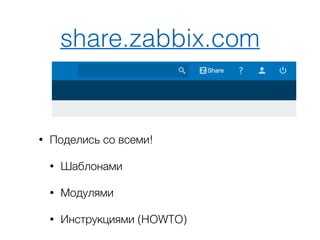 share.zabbix.com
• Поделись со всеми!
• Шаблонами
• Модулями
• Инструкциями (HOWTO)
 