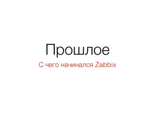 Прошлое
С чего начинался Zabbix
 