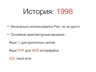 История: 1998
• Изначально использовался Perl, но не долго
• Основные архитектурные решения
Язык C для критичных частей
Язык PHP для WEB интерфейса
SQL back-end
 
