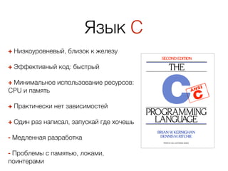 Язык C
+ Низкоуровневый, близок к железу
+ Эффективный код: быстрый
+ Минимальное использование ресурсов:
CPU и память
+ Практически нет зависимостей
+ Один раз написал, запускай где хочешь
- Медленная разработка
- Проблемы с памятью, локами,
поинтерами
 
