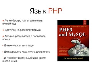 Язык PHP
+ Легко быстро научиться писать
плохой код
+ Доступен на всех платформах
+ Активно развивается в последнее
время
- Динамическая типизация
- Для хорошего кода нужна дисциплина
- Интерпретируем: ошибки во время
выполнения
 