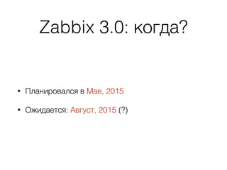 Zabbix 3.0: когда?
• Планировался в Мае, 2015
• Ожидается: Август, 2015 (?)
 