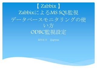 【Zabbix 】 
ZabbixによるMS SQL監視 
データベースモニタリングの使 
い方 
ODBC監視設定 
2014.11 @qryuu 
 