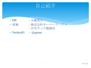 自己紹介 
 HN ：九龍真乙 
 所属：株式会社サーバーワークス 
：自宅ラック勉強会 
 TwitterID ： @qryuu 
2 2014/11/25 
 