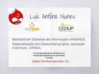 Luís Antônio Nunes
Bacharel em Sistemas de Informação-UNISINOS
Especialização em Datacenter:projeto, operação
e serviços -UNISUL
+9 anos de experiência infraestrutura
+4 anos de experiência em servidores
+ Cristão
Zabbix Certified Specialist 3.0
 
