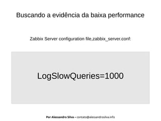 Por Alessandro Silva – contato@alessandrosilva.info
Buscando a evidência da baixa performance
Zabbix Server configuration file,zabbix_server.conf:
LogSlowQueries=1000
 