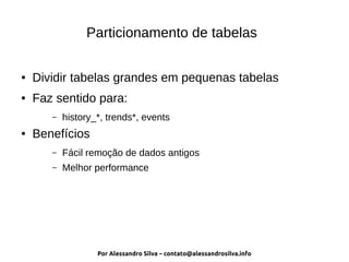 Por Alessandro Silva – contato@alessandrosilva.info
Particionamento de tabelas
● Dividir tabelas grandes em pequenas tabelas
● Faz sentido para:
– history_*, trends*, events
● Benefícios
– Fácil remoção de dados antigos
– Melhor performance
 