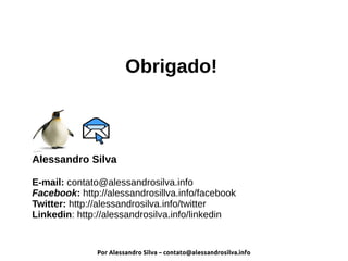 Por Alessandro Silva – contato@alessandrosilva.info
Obrigado!
Alessandro Silva
E-mail: contato@alessandrosilva.info
Facebook: http://alessandrosillva.info/facebook
Twitter: http://alessandrosilva.info/twitter
Linkedin: http://alessandrosilva.info/linkedin
 